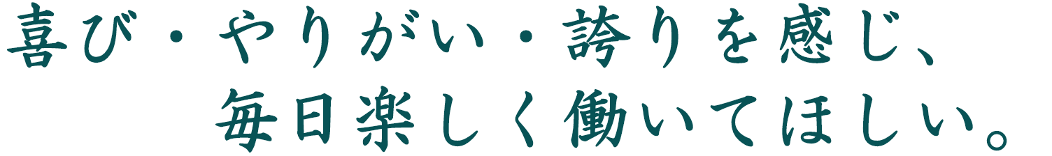 喜び・やりがい・誇りを感じ、毎日楽しく働いてほしい。